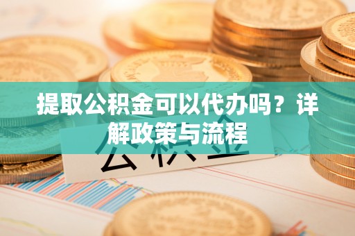 昌乐提取公积金可以代办吗？详解政策与流程