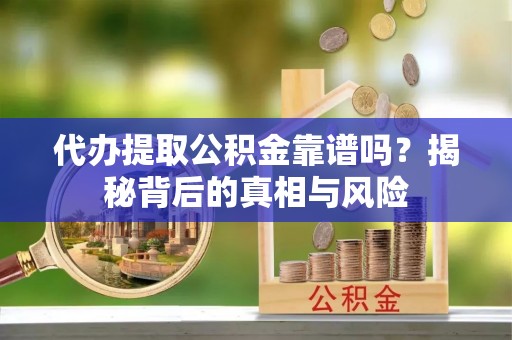 昌乐代办提取公积金靠谱吗？揭秘背后的真相与风险