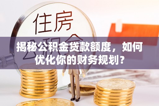 昌乐揭秘公积金贷款额度，如何优化你的财务规划？