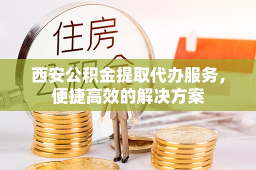 昌乐西安公积金提取代办服务，便捷高效的解决方案