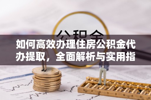 昌乐如何高效办理住房公积金代办提取，全面解析与实用指南