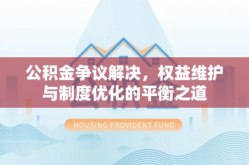 昌乐公积金争议解决，权益维护与制度优化的平衡之道