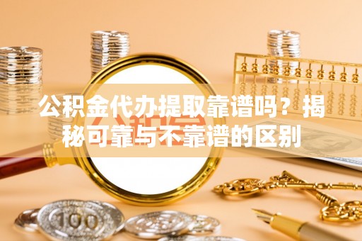 昌乐公积金代办提取靠谱吗？揭秘可靠与不靠谱的区别