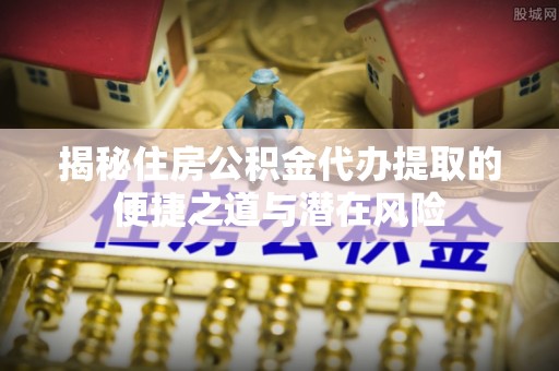 昌乐揭秘住房公积金代办提取的便捷之道与潜在风险