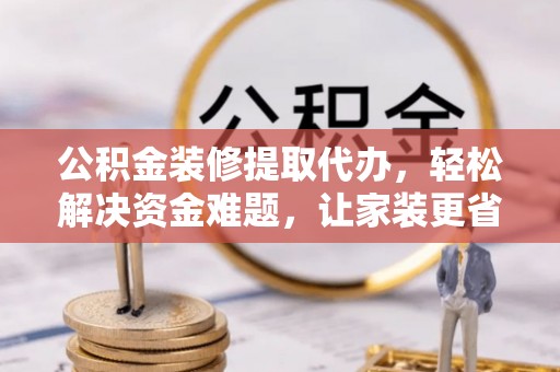 昌乐公积金装修提取代办，轻松解决资金难题，让家装更省心