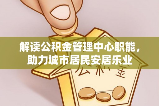 昌乐解读公积金管理中心职能，助力城市居民安居乐业