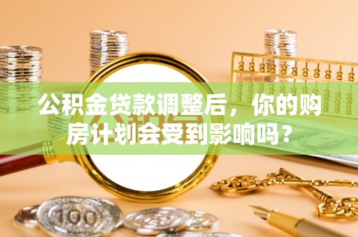 昌乐公积金贷款调整后，你的购房计划会受到影响吗？