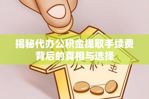昌乐揭秘代办公积金提取手续费背后的真相与选择