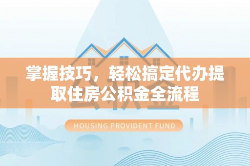 昌乐掌握技巧，轻松搞定代办提取住房公积金全流程