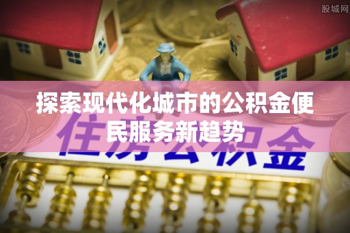昌乐探索现代化城市的公积金便民服务新趋势