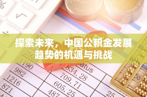 昌乐探索未来，中国公积金发展趋势的机遇与挑战