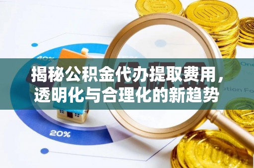 昌乐揭秘公积金代办提取费用，透明化与合理化的新趋势