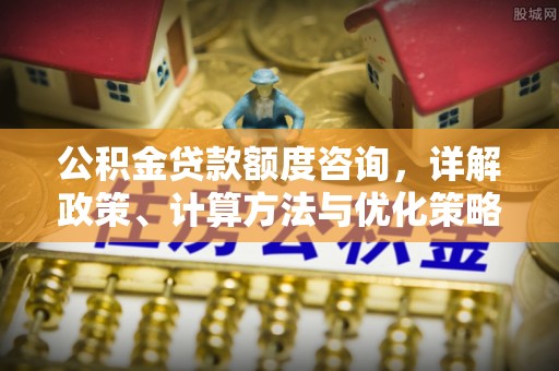 昌乐公积金贷款额度咨询，详解政策、计算方法与优化策略