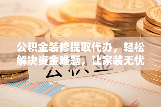 昌乐公积金装修提取代办，轻松解决资金难题，让家装无忧