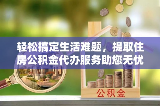 昌乐轻松搞定生活难题，提取住房公积金代办服务助您无忧理财