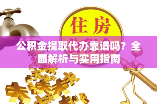 昌乐公积金提取代办靠谱吗？全面解析与实用指南