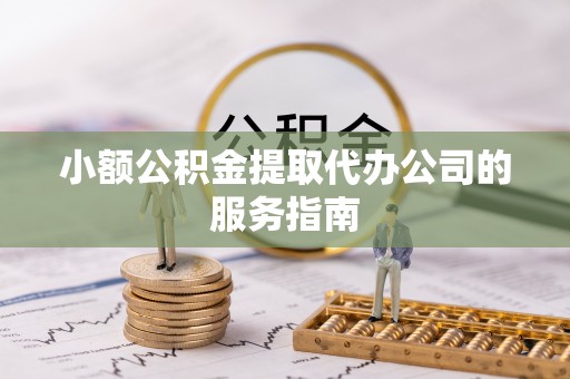 昌乐小额公积金提取代办公司的服务指南