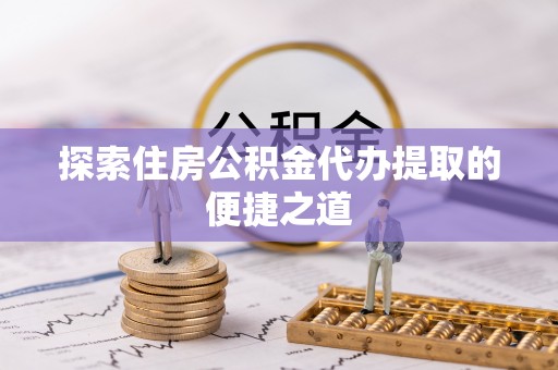 昌乐探索住房公积金代办提取的便捷之道