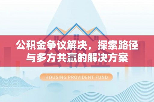 昌乐公积金争议解决，探索路径与多方共赢的解决方案