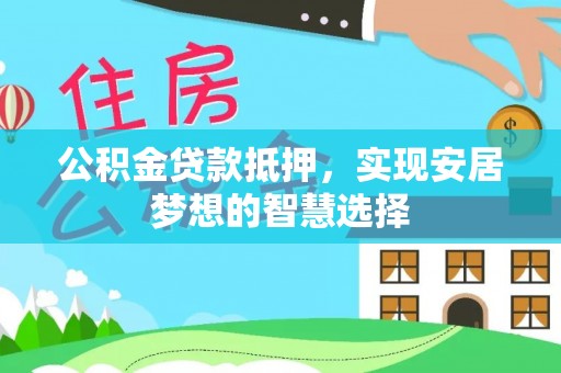 昌乐公积金贷款抵押，实现安居梦想的智慧选择