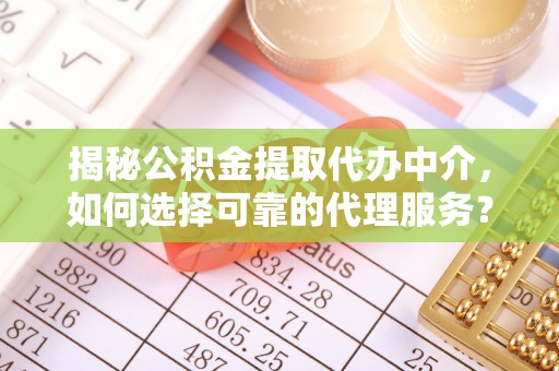 昌乐揭秘公积金提取代办中介，如何选择可靠的代理服务？