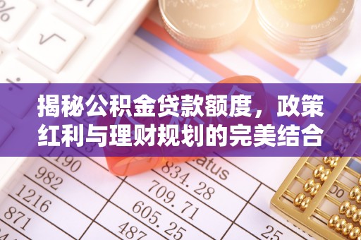 昌乐揭秘公积金贷款额度，政策红利与理财规划的完美结合