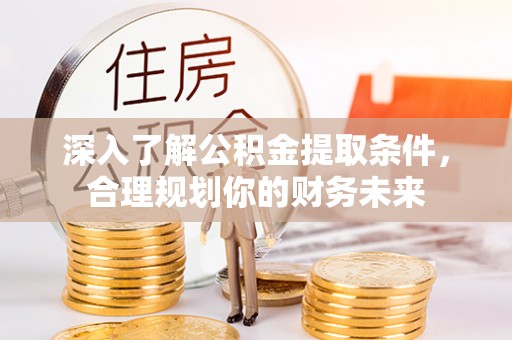 昌乐深入了解公积金提取条件，合理规划你的财务未来
