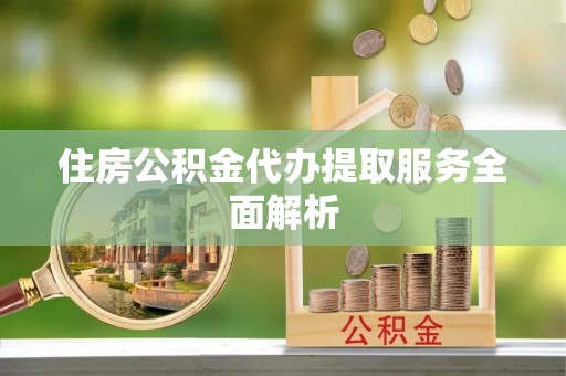 昌乐住房公积金代办提取服务全面解析