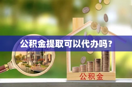昌乐公积金提取可以代办吗？