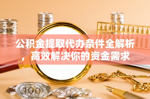 昌乐公积金提取代办条件全解析，高效解决你的资金需求