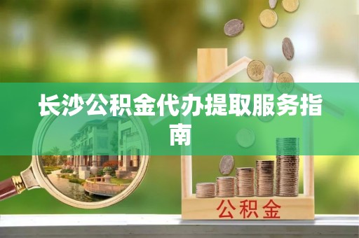 昌乐长沙公积金代办提取服务指南