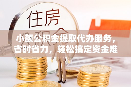 昌乐小额公积金提取代办服务，省时省力，轻松搞定资金难题