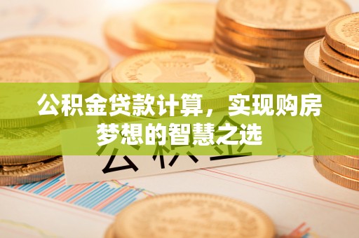 昌乐公积金贷款计算，实现购房梦想的智慧之选