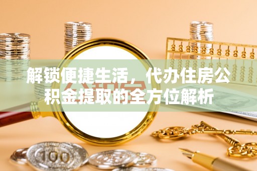 昌乐解锁便捷生活，代办住房公积金提取的全方位解析