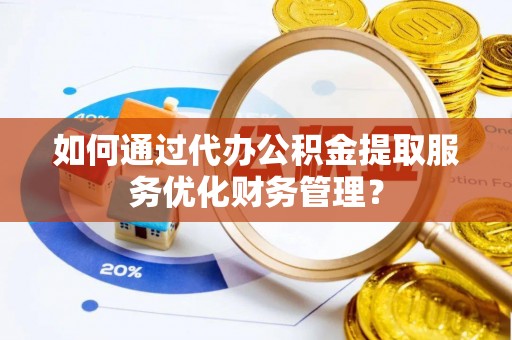 昌乐如何通过代办公积金提取服务优化财务管理？