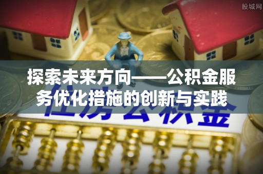 昌乐探索未来方向——公积金服务优化措施的创新与实践