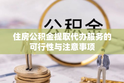 昌乐住房公积金提取代办服务的可行性与注意事项