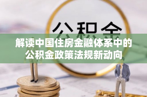 昌乐解读中国住房金融体系中的公积金政策法规新动向