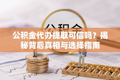 昌乐公积金代办提取可信吗？揭秘背后真相与选择指南