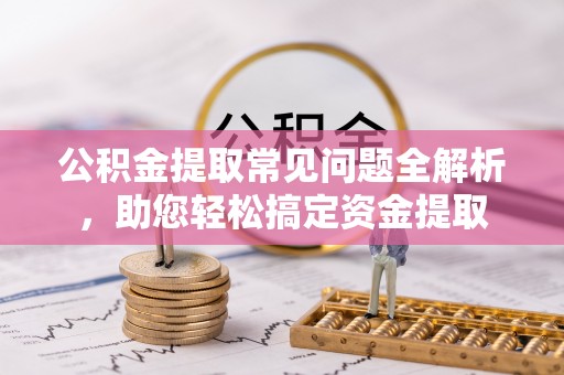 昌乐公积金提取常见问题全解析，助您轻松搞定资金提取