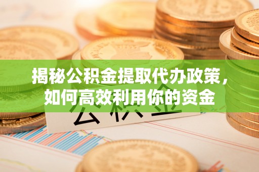 昌乐揭秘公积金提取代办政策，如何高效利用你的资金