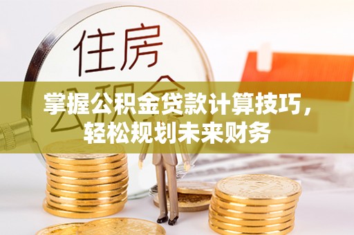 昌乐掌握公积金贷款计算技巧，轻松规划未来财务