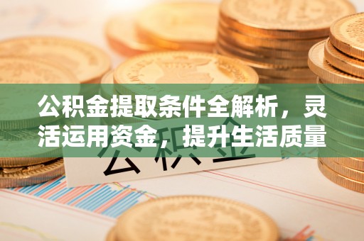 昌乐公积金提取条件全解析，灵活运用资金，提升生活质量