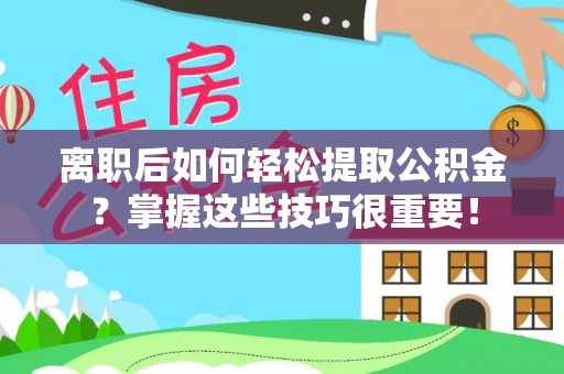 昌乐离职后如何轻松提取公积金？掌握这些技巧很重要！