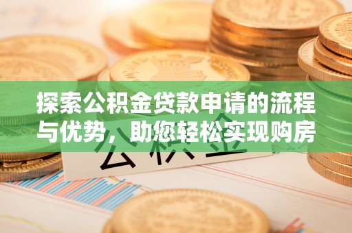 昌乐探索公积金贷款申请的流程与优势，助您轻松实现购房梦想