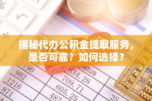 昌乐揭秘代办公积金提取服务，是否可靠？如何选择？