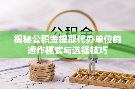昌乐揭秘公积金提取代办单位的运作模式与选择技巧