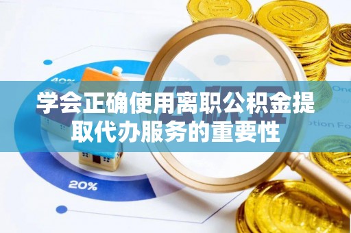 昌乐学会正确使用离职公积金提取代办服务的重要性