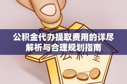 昌乐公积金代办提取费用的详尽解析与合理规划指南