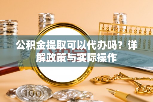 昌乐公积金提取可以代办吗？详解政策与实际操作